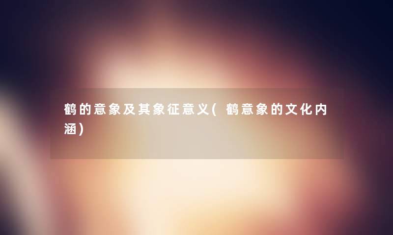 鹤的意象及其象征意义(鹤意象的文化内涵) 鹤的意象及其象征意义(鹤意象的文化内涵)