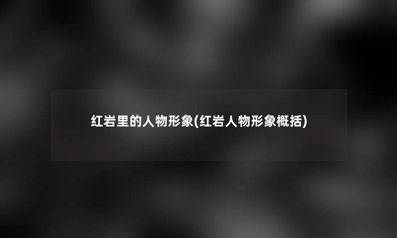 红岩里的人物形象(红岩人物形象概括) 红岩里的人物形象(红岩人物形象概括)