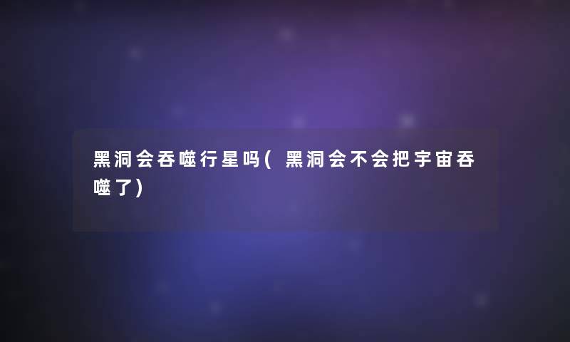 黑洞会吞噬行星吗(黑洞会不会把宇宙吞噬了) 黑洞会吞噬行星吗(黑洞会不会把宇宙吞噬了)