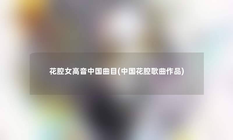 花腔女高音中国曲目(中国花腔歌曲作品) 花腔女高音中国曲目(中国花腔歌曲作品)