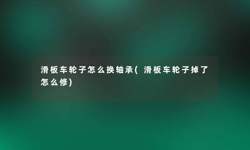 滑板车轮子怎么换轴承(滑板车轮子掉了怎么修) 滑板车轮子怎么换轴承(滑板车轮子掉了怎么修)