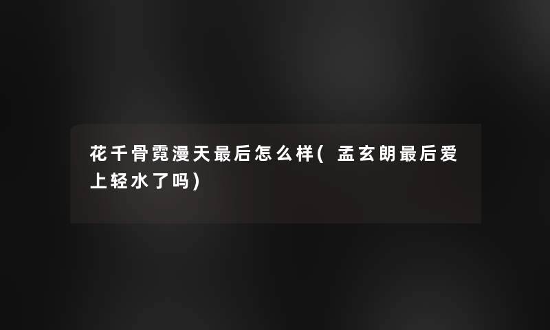 花千骨霓漫天这里要说怎么样(孟玄朗这里要说爱上轻水了吗) 花千骨霓漫天这里要说怎么样(孟玄朗这里要说爱上轻水了吗)