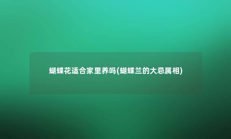 蝴蝶花适合家里养吗(蝴蝶兰的大忌属相) 蝴蝶花适合家里养吗(蝴蝶兰的大忌属相)