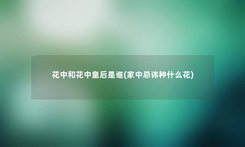 花中和花中皇后是谁(家中忌讳种什么花) 花中和花中皇后是谁(家中忌讳种什么花)
