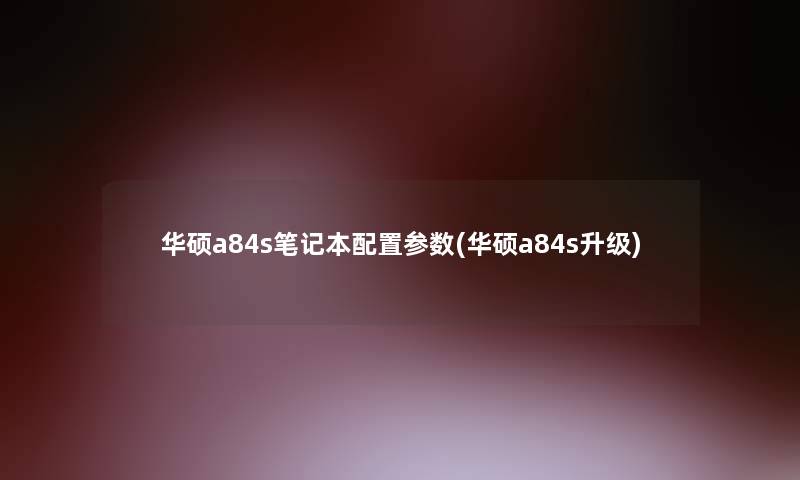 华硕a84s笔记本配置参数(华硕a84s升级) 华硕a84s笔记本配置参数(华硕a84s升级)