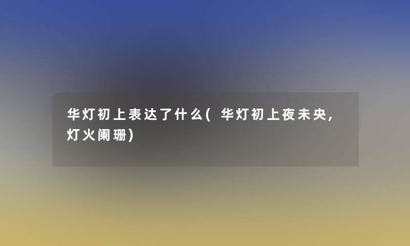 华灯初上表达了什么(华灯初上夜未央,灯火阑珊) 华灯初上表达了什么(华灯初上夜未央,灯火阑珊)