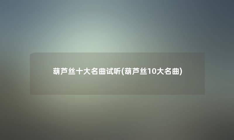 葫芦丝一些名曲试听(葫芦丝10大名曲) 葫芦丝一些名曲试听(葫芦丝10大名曲)