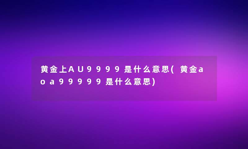 黄金上AU9999是什么意思(黄金aoa99999是什么意思) 黄金上AU9999是什么意思(黄金aoa99999是什么意思)