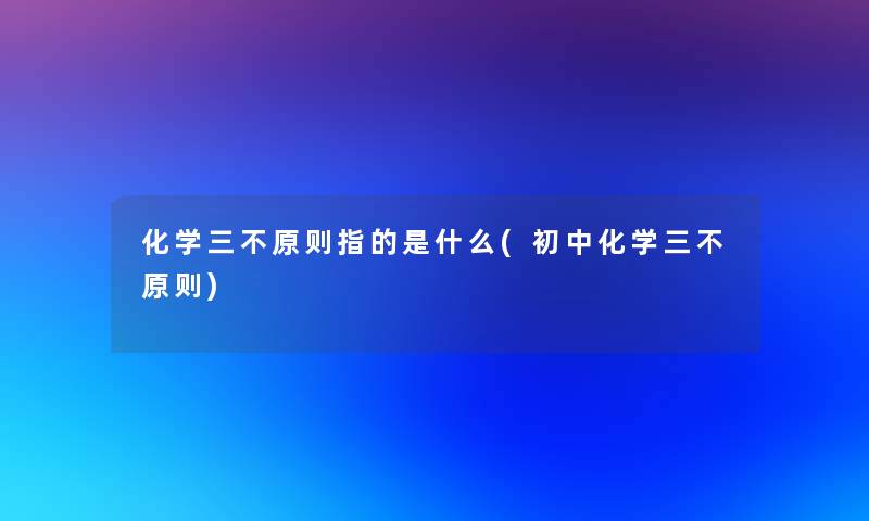 化学三不原则指的是什么(初中化学三不原则) 化学三不原则指的是什么(初中化学三不原则)
