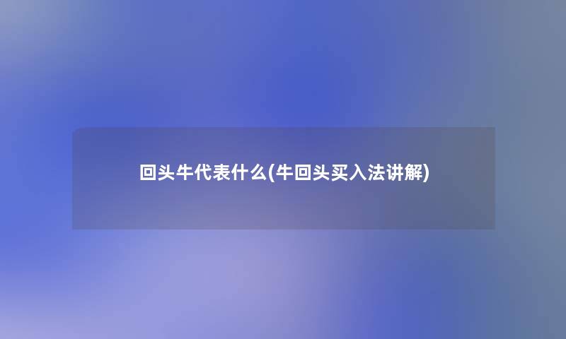 回头牛代表什么(牛回头买入法讲解) 回头牛代表什么(牛回头买入法讲解)