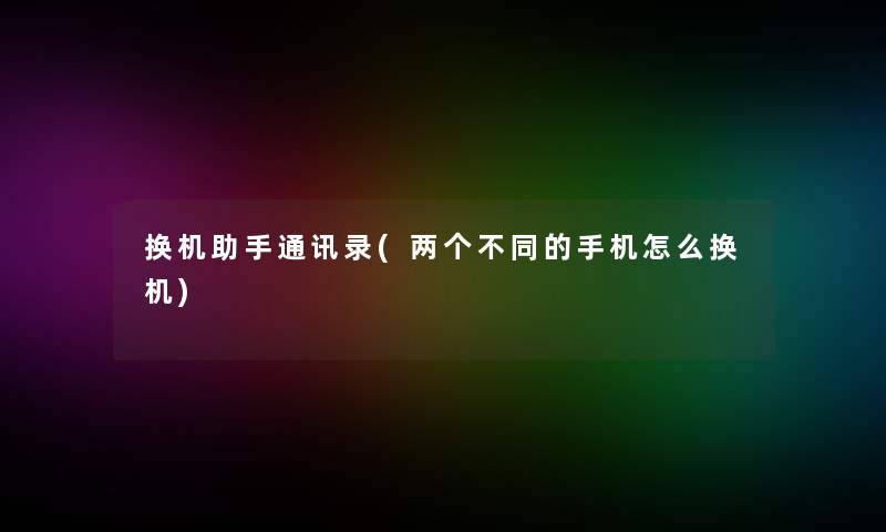 换机通讯录(两个不同的手机怎么换机) 换机通讯录(两个不同的手机怎么换机)