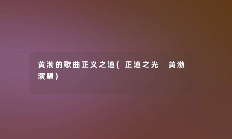 黄渤的歌曲正义之道(正道之光 黄渤 演唱) 黄渤的歌曲正义之道(正道之光 黄渤 演唱)