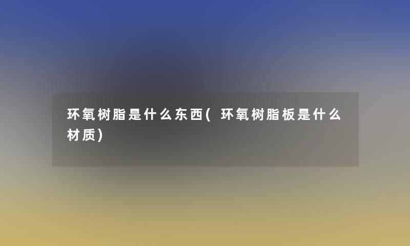 环氧树脂是什么东西(环氧树脂板是什么材质) 环氧树脂是什么东西(环氧树脂板是什么材质)