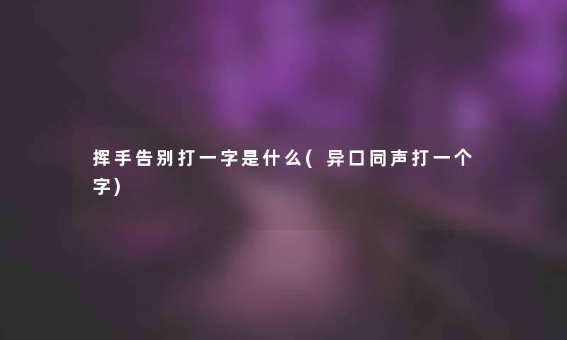 挥手告别打一字是什么(异口同声打一个字) 挥手告别打一字是什么(异口同声打一个字)