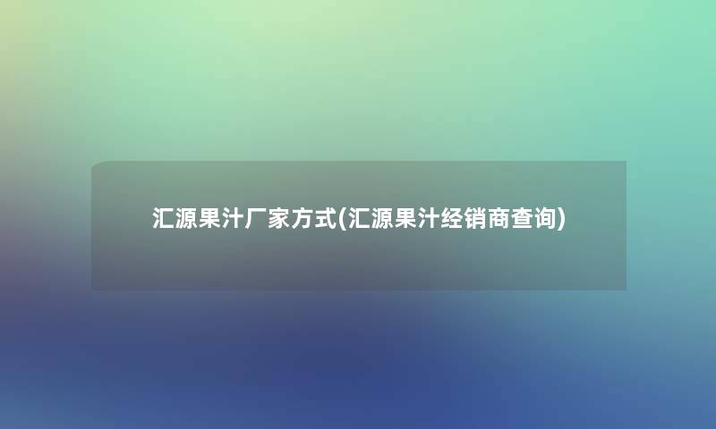 汇源果汁厂家方式(汇源果汁经销商查阅) 汇源果汁厂家方式(汇源果汁经销商查阅)