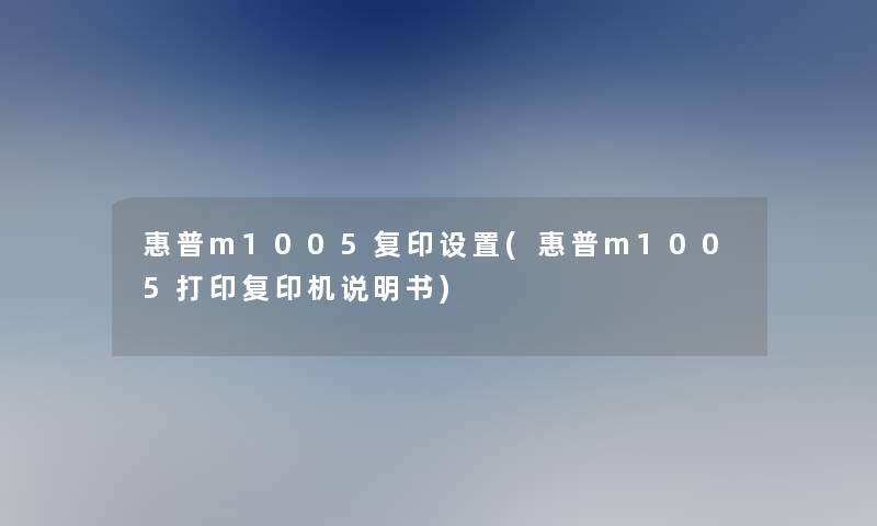 惠普m1005复印设置(惠普m1005打印复印机说明书) 惠普m1005复印设置(惠普m1005打印复印机说明书)