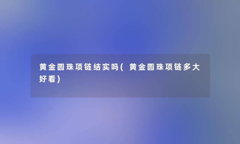 黄金圆珠项链结实吗(黄金圆珠项链多大好看) 黄金圆珠项链结实吗(黄金圆珠项链多大好看)