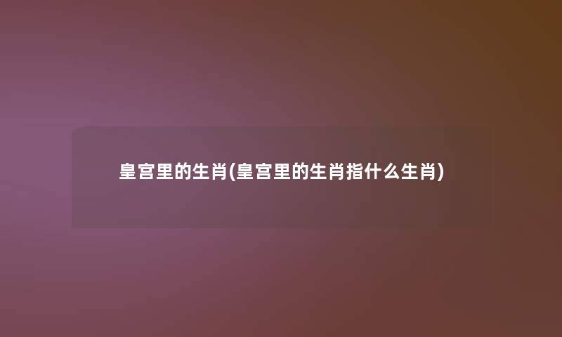 皇宫里的生肖(皇宫里的生肖指什么生肖) 皇宫里的生肖(皇宫里的生肖指什么生肖)