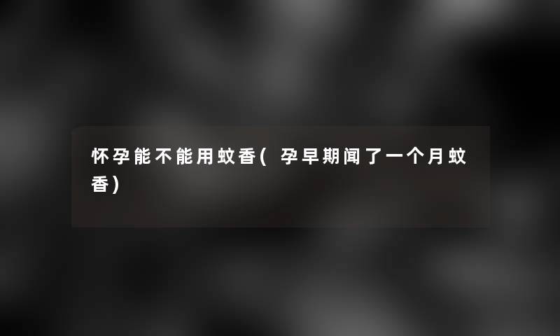 怀孕能不能用蚊香(孕早期闻了一个月蚊香)