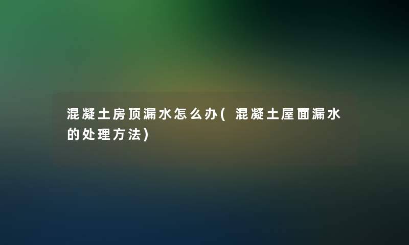 混凝土房顶漏水怎么办(混凝土屋面漏水的处理方法) 混凝土房顶漏水怎么办(混凝土屋面漏水的处理方法)