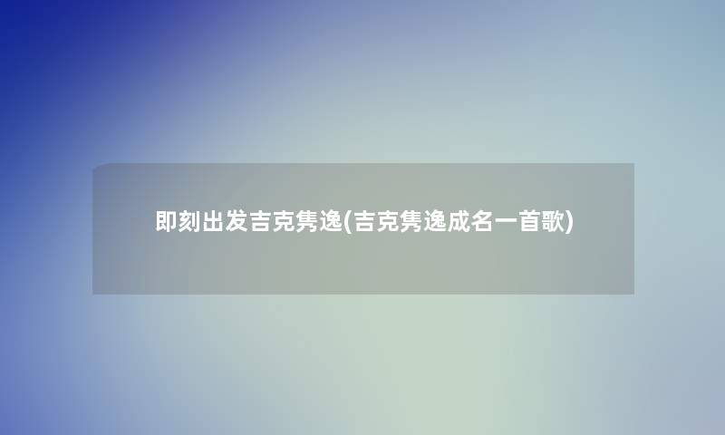 即刻出发吉克隽逸(吉克隽逸成名一首歌) 即刻出发吉克隽逸(吉克隽逸成名一首歌)
