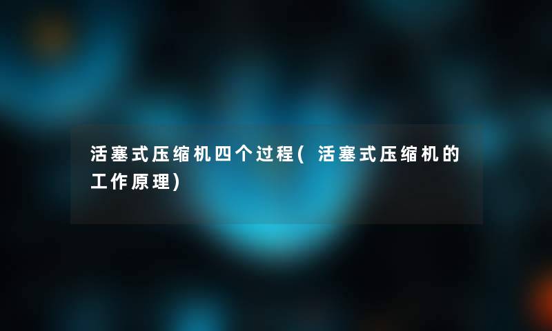 活塞式压缩机四个过程(活塞式压缩机的工作原理) 活塞式压缩机四个过程(活塞式压缩机的工作原理)