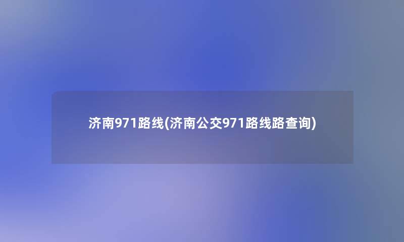 济南971路线(济南公交971路线路查阅) 济南971路线(济南公交971路线路查阅)