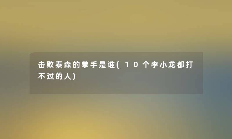 击败泰森的拳手是谁(10个李小龙都打的人) 击败泰森的拳手是谁(10个李小龙都打的人)