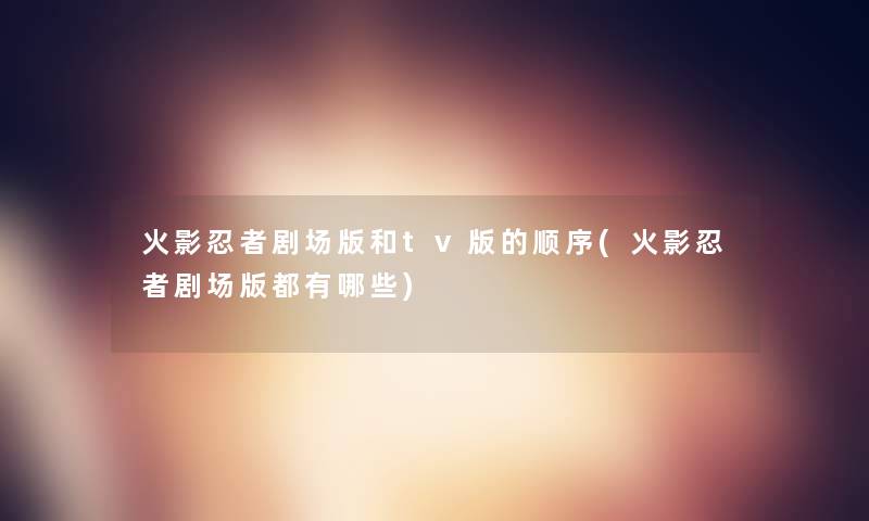 火影忍者剧场版和tv版的顺序(火影忍者剧场版都有哪些) 火影忍者剧场版和tv版的顺序(火影忍者剧场版都有哪些)
