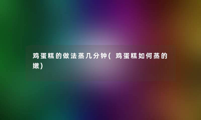 鸡蛋糕的做法蒸几分钟(鸡蛋糕如何蒸的嫩) 鸡蛋糕的做法蒸几分钟(鸡蛋糕如何蒸的嫩)