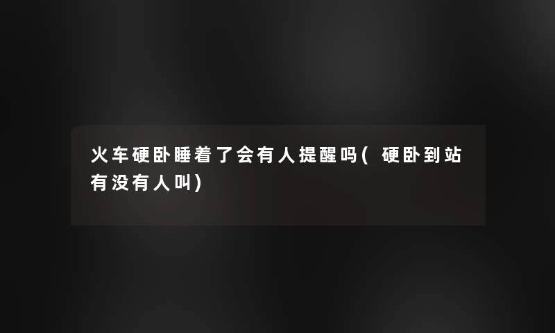 火车硬卧睡着了会有人提醒吗(硬卧到站有没有人叫) 火车硬卧睡着了会有人提醒吗(硬卧到站有没有人叫)