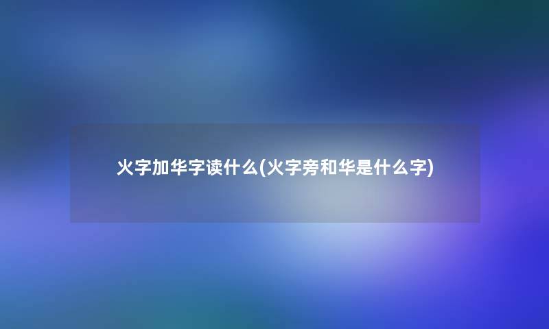 火字加华字读什么(火字旁和华是什么字) 火字加华字读什么(火字旁和华是什么字)