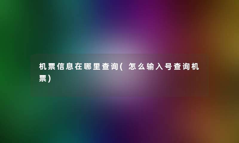 机票信息在哪里查阅(怎么输入号查阅机票) 机票信息在哪里查阅(怎么输入号查阅机票)