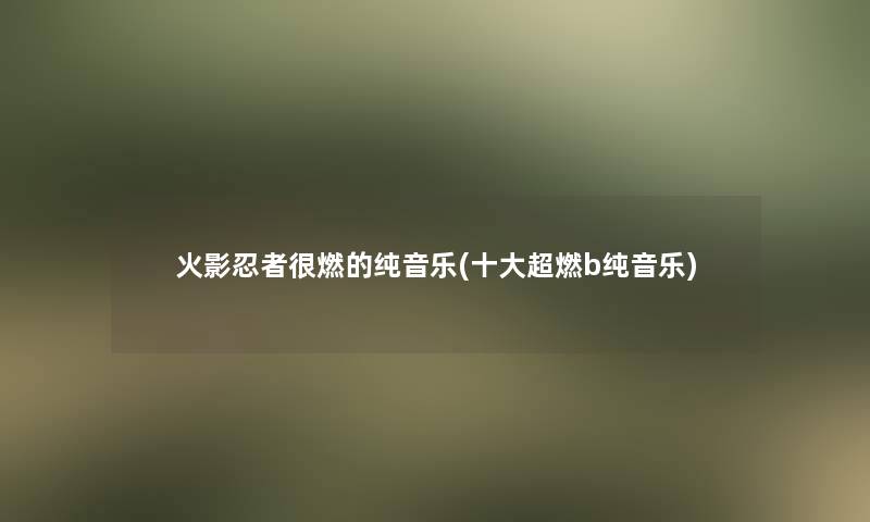 火影忍者很燃的纯音乐(一些超燃b纯音乐) 火影忍者很燃的纯音乐(一些超燃b纯音乐)