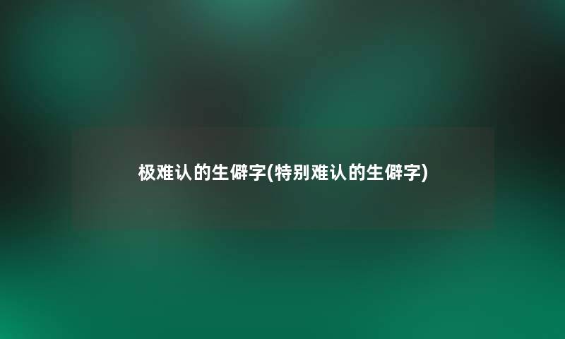 极难认的生僻字(特别难认的生僻字) 极难认的生僻字(特别难认的生僻字)