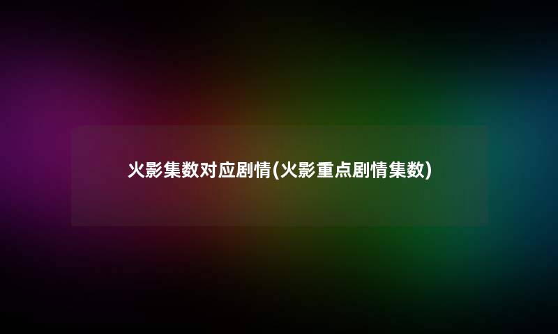 火影集数对应剧情(火影重点剧情集数) 火影集数对应剧情(火影重点剧情集数)