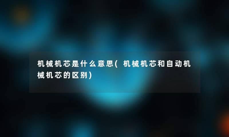 机械机芯是什么意思(机械机芯和自动机械机芯的区别) 机械机芯是什么意思(机械机芯和自动机械机芯的区别)