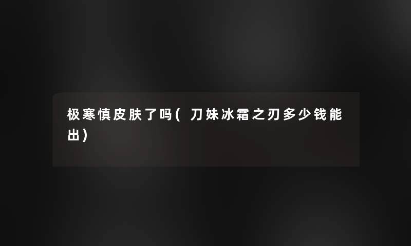极寒慎皮肤了吗(刀妹冰霜之刃多少钱能出) 极寒慎皮肤了吗(刀妹冰霜之刃多少钱能出)