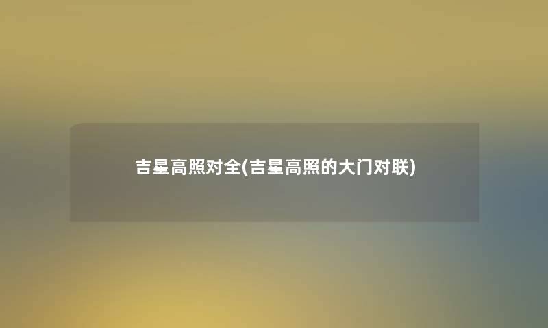 吉星高照对全(吉星高照的大门对联) 吉星高照对全(吉星高照的大门对联)