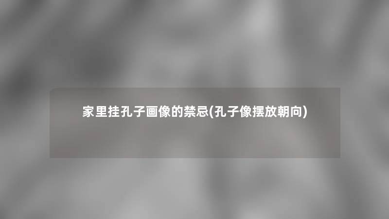 家里挂孔子画像的禁忌(孔子像摆放朝向) 家里挂孔子画像的禁忌(孔子像摆放朝向)