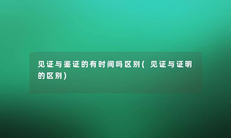 见证与鉴证的有时间吗区别(见证与证明的区别) 见证与鉴证的有时间吗区别(见证与证明的区别)