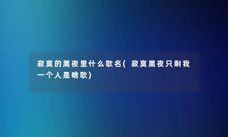 寂寞的黑夜里什么歌名(寂寞黑夜只剩我一个人是啥歌) 寂寞的黑夜里什么歌名(寂寞黑夜只剩我一个人是啥歌)