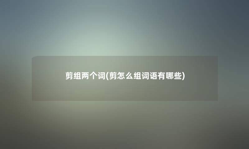 剪组两个词(剪怎么组词语有哪些) 剪组两个词(剪怎么组词语有哪些)