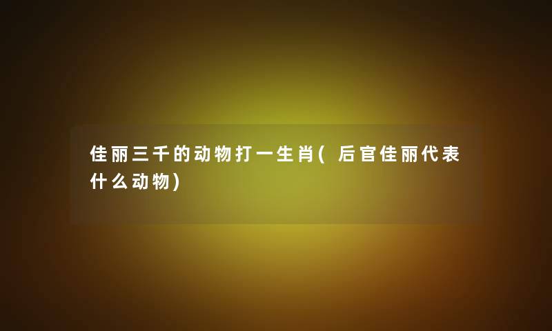 佳丽三千的动物打一生肖(后官佳丽代表什么动物) 佳丽三千的动物打一生肖(后官佳丽代表什么动物)