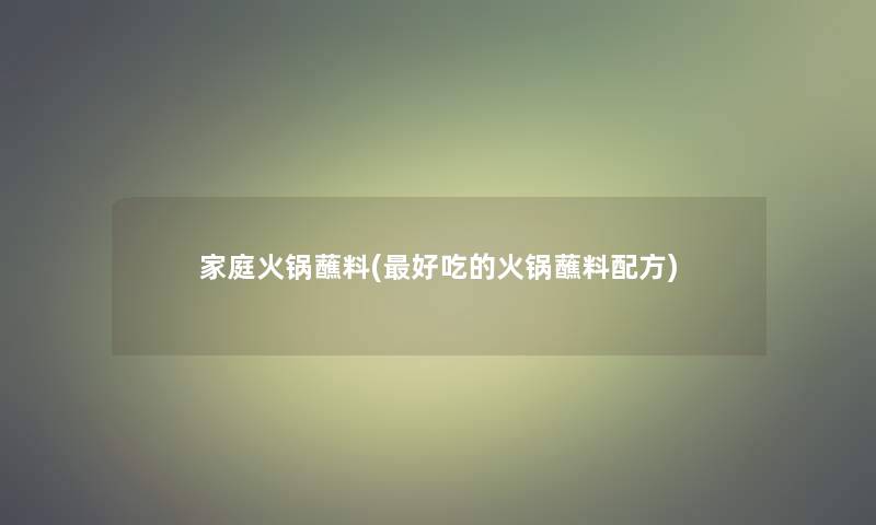 家庭火锅蘸料(好吃的火锅蘸料配方) 家庭火锅蘸料(好吃的火锅蘸料配方)