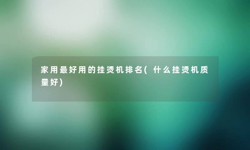 家用好用的挂烫机推荐(什么挂烫机质量好) 家用好用的挂烫机推荐(什么挂烫机质量好)