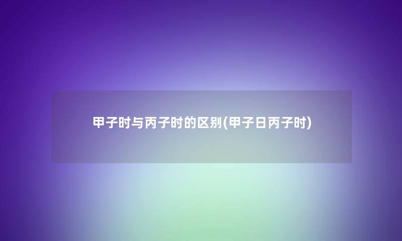 甲子时与丙子时的区别(甲子日丙子时) 甲子时与丙子时的区别(甲子日丙子时)