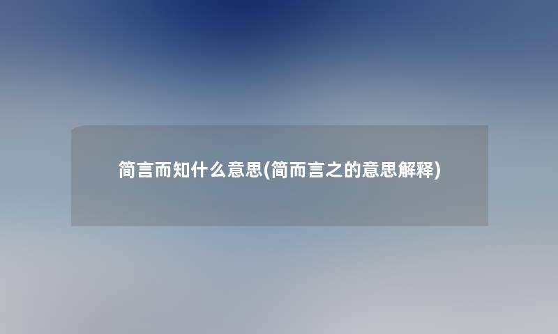 简言而知什么意思(简而言之的意思解释) 简言而知什么意思(简而言之的意思解释)
