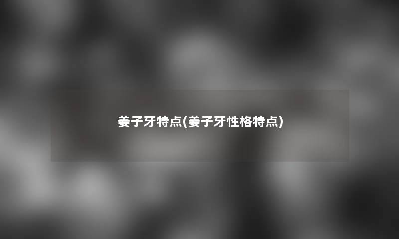 姜子牙特点(姜子牙性格特点) 姜子牙特点(姜子牙性格特点)