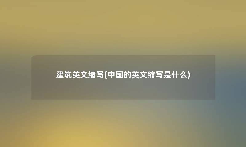 建筑英文缩写(中国的英文缩写是什么) 建筑英文缩写(中国的英文缩写是什么)